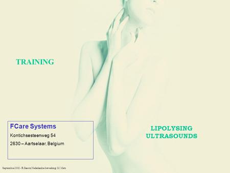 Septembre 2002 - R.Garcin Nederlandse bewerking: M. Mets TRAINING LIPOLYSING ULTRASOUNDS FCare Systems Kontichsesteenweg 54 2630 – Aartselaar, Belgium.