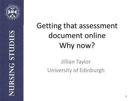 Getting that assessment document online Why now? Jillian Taylor University of Edinburgh 1.