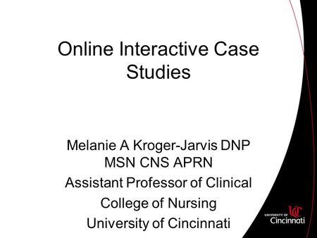 Online Interactive Case Studies Melanie A Kroger-Jarvis DNP MSN CNS APRN Assistant Professor of Clinical College of Nursing University of Cincinnati.