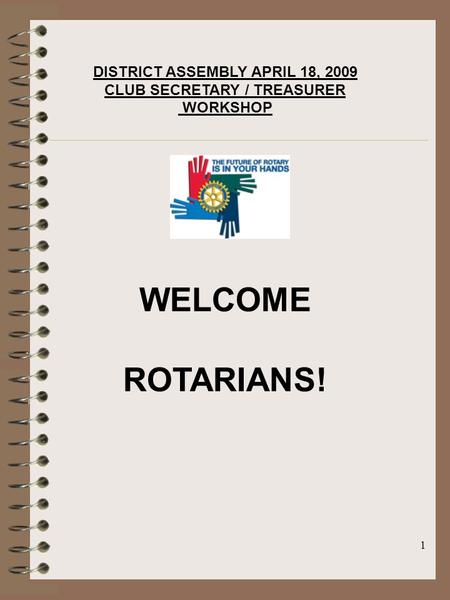 1 DISTRICT ASSEMBLY APRIL 18, 2009 CLUB SECRETARY / TREASURER WORKSHOP WELCOME ROTARIANS!