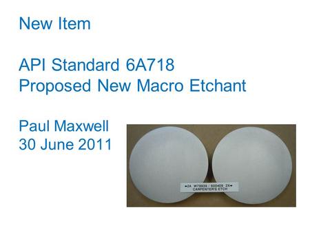 New Item API Standard 6A718 Proposed New Macro Etchant Paul Maxwell 30 June 2011.