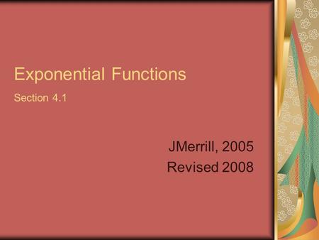 Exponential Functions Section 4.1 JMerrill, 2005 Revised 2008.