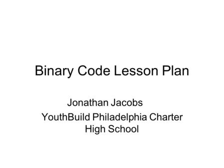 Binary Code Lesson Plan Jonathan Jacobs YouthBuild Philadelphia Charter High School.