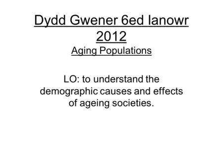 Dydd Gwener 6ed Ianowr 2012 Aging Populations LO: to understand the demographic causes and effects of ageing societies.