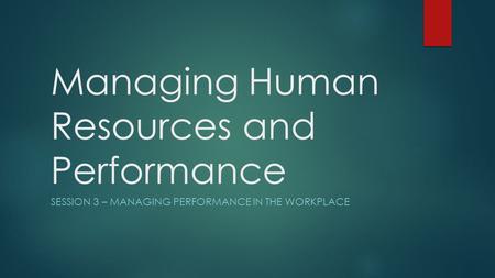 Managing Human Resources and Performance SESSION 3 – MANAGING PERFORMANCE IN THE WORKPLACE.