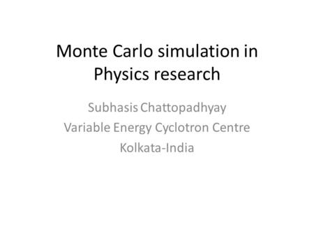 Monte Carlo simulation in Physics research Subhasis Chattopadhyay Variable Energy Cyclotron Centre Kolkata-India.