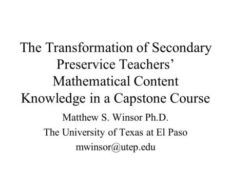 The Transformation of Secondary Preservice Teachers’ Mathematical Content Knowledge in a Capstone Course Matthew S. Winsor Ph.D. The University of Texas.