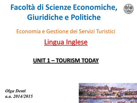 Facoltà di Scienze Economiche, Giuridiche e Politiche Economia e Gestione dei Servizi Turistici Lingua Inglese UNIT 1 – TOURISM TODAY Olga Denti a.a. 2014/2015.