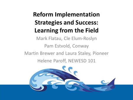 Reform Implementation Strategies and Success: Learning from the Field Mark Flatau, Cle Elum-Roslyn Pam Estvold, Conway Martin Brewer and Laura Staley,