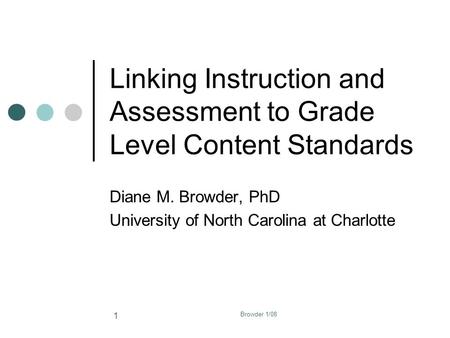 Browder 1/08 1 Linking Instruction and Assessment to Grade Level Content Standards Diane M. Browder, PhD University of North Carolina at Charlotte.