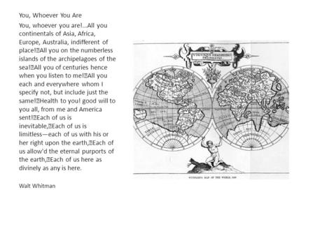 You, Whoever You Are You, whoever you are!...All you continentals of Asia, Africa, Europe, Australia, indifferent of place! All you on the numberless islands.