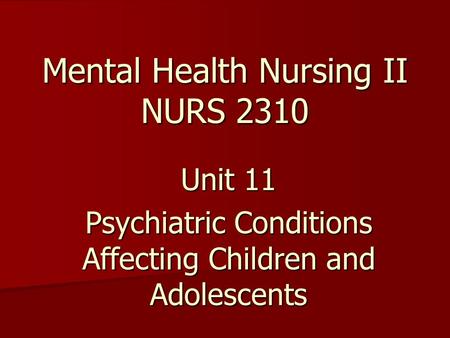 Mental Health Nursing II NURS 2310 Unit 11 Psychiatric Conditions Affecting Children and Adolescents.