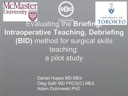 Evaluating the Briefing, Intraoperative Teaching, Debriefing (BID) method for surgical skills teaching: a pilot study Daniel Hoppe MD MEd Oleg Safir MD.