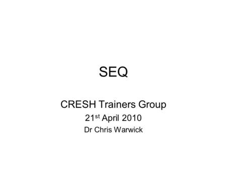 SEQ CRESH Trainers Group 21 st April 2010 Dr Chris Warwick.