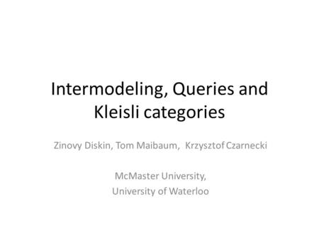 Intermodeling, Queries and Kleisli categories Zinovy Diskin, Tom Maibaum, Krzysztof Czarnecki McMaster University, University of Waterloo.