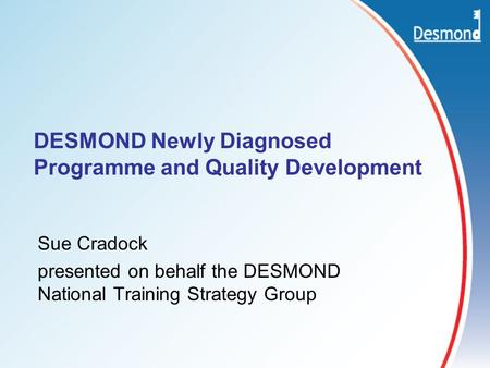 DESMOND Newly Diagnosed Programme and Quality Development Sue Cradock presented on behalf the DESMOND National Training Strategy Group.