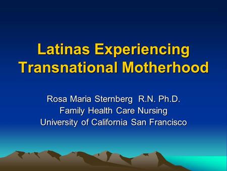 Latinas Experiencing Transnational Motherhood Rosa Maria Sternberg R.N. Ph.D. Family Health Care Nursing University of California San Francisco.