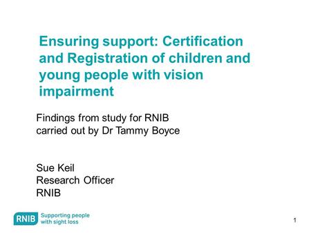 1 Ensuring support: Certification and Registration of children and young people with vision impairment Findings from study for RNIB carried out by Dr Tammy.