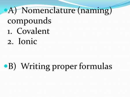 A) Nomenclature (naming) compounds 1. Covalent 2. Ionic B) Writing proper formulas.