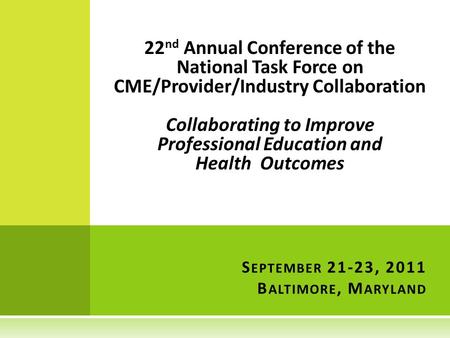 22 nd Annual Conference of the National Task Force on CME/Provider/Industry Collaboration Collaborating to Improve Professional Education and Health Outcomes.