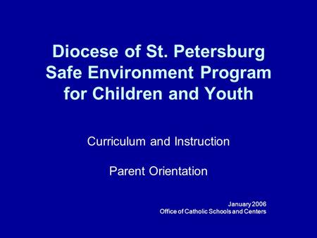 Diocese of St. Petersburg Safe Environment Program for Children and Youth Curriculum and Instruction Parent Orientation January 2006 Office of Catholic.