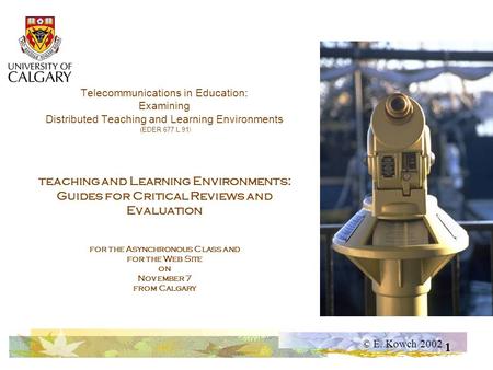 © E. Kowch 2002 1 Telecommunications in Education: Examining Distributed Teaching and Learning Environments (EDER 677 L.91 ) teaching and Learning Environments: