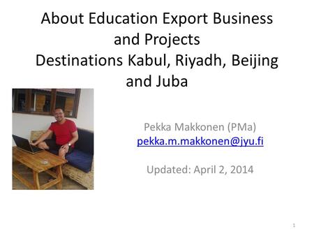 About Education Export Business and Projects Destinations Kabul, Riyadh, Beijing and Juba Pekka Makkonen (PMa) Updated: April 2,