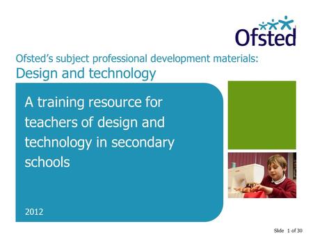 Slide 1 of 30 Ofsted’s subject professional development materials: Design and technology A training resource for teachers of design and technology in secondary.