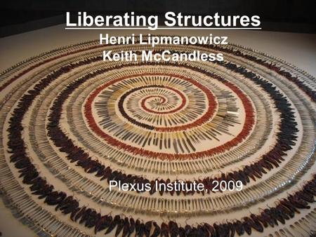 Liberating Structures Henri Lipmanowicz Keith McCandless Plexus Institute, 2009.