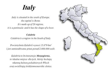 Italy Italy is situated in the south of Europe, the capital is Rome. It’s made up of 20 regions, it is a peninsula and it has the shape of a boot. Calabria.