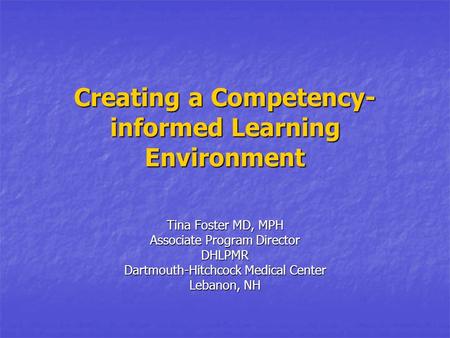 Creating a Competency- informed Learning Environment Tina Foster MD, MPH Associate Program Director DHLPMR Dartmouth-Hitchcock Medical Center Lebanon,