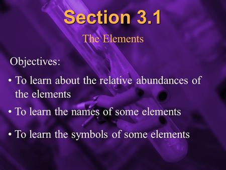 Slide 1 Section 3.1 The Elements Objectives: To learn about the relative abundances of the elements To learn the names of some elements To learn the symbols.