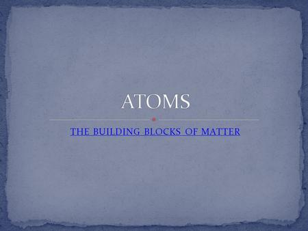 THE BUILDING BLOCKS OF MATTER