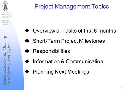 K ATHOLIEKE U NIVERSITEIT L EUVEN D EPT. OF C OMPUTER S CIENCE SEESCOA Kick-off Meeting Project Management Topics 1 u Overview of Tasks of first 6 months.