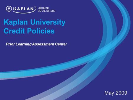 Kaplan University Credit Policies May 2009 Prior Learning Assessment Center.