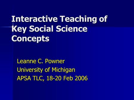 Interactive Teaching of Key Social Science Concepts Leanne C. Powner University of Michigan APSA TLC, 18-20 Feb 2006.