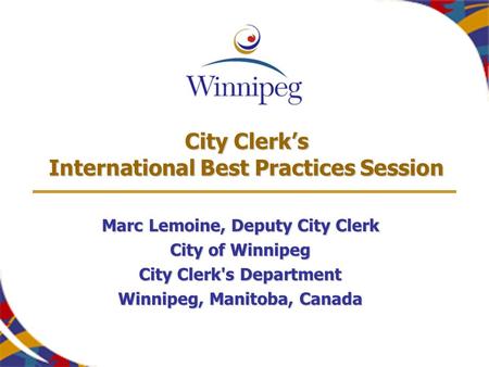 City Clerk’s International Best Practices Session Marc Lemoine, Deputy City Clerk City of Winnipeg City Clerk's Department Winnipeg, Manitoba, Canada.