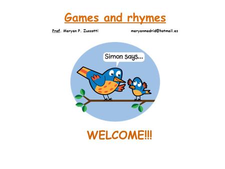 Prof. Maryan P. Zuccotti maryanmadrid@hotmail.es Games and rhymes Prof. Maryan P. Zuccotti maryanmadrid@hotmail.es WELCOME!!!