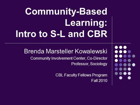 Community-Based Learning: Intro to S-L and CBR Brenda Marsteller Kowalewski Community Involvement Center, Co-Director Professor, Sociology CBL Faculty.