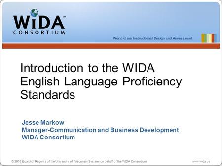 © 2010 Board of Regents of the University of Wisconsin System, on behalf of the WIDA Consortium www.wida.us Jesse Markow Manager-Communication and Business.