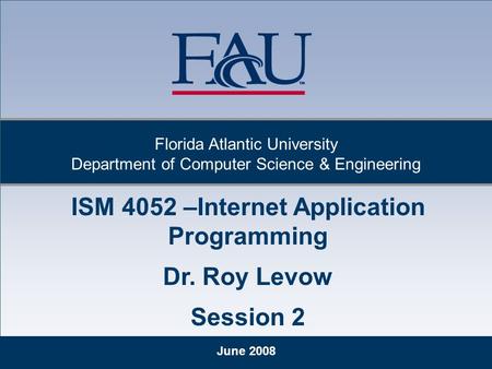 June 2008 Florida Atlantic University Department of Computer Science & Engineering ISM 4052 –Internet Application Programming Dr. Roy Levow Session 2.