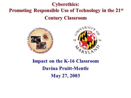 Cyberethics: Promoting Responsible Use of Technology in the 21 st Century Classroom Impact on the K-16 Classroom Davina Pruitt-Mentle May 27, 2003.