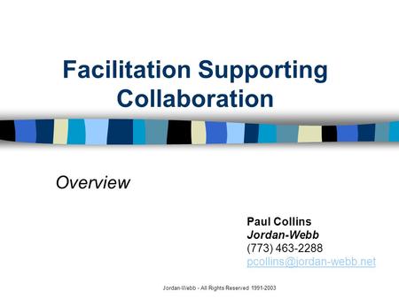 Jordan-Webb - All Rights Reserved 1991-2003 Facilitation Supporting Collaboration Overview Paul Collins Jordan-Webb (773) 463-2288