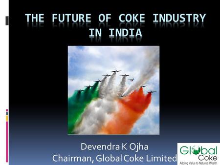 Devendra K Ojha Chairman, Global Coke Limited. Disclaimer The views expressed here contain information derived from publicly available sources that have.