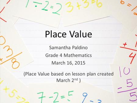 Place Value Samantha Paldino Grade 4 Mathematics March 16, 2015 (Place Value based on lesson plan created March 2 nd )