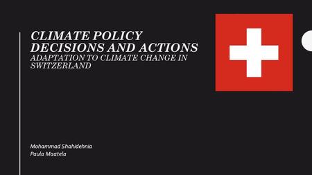 CLIMATE POLICY DECISIONS AND ACTIONS ADAPTATION TO CLIMATE CHANGE IN SWITZERLAND Mohammad Shahidehnia Paula Maatela.