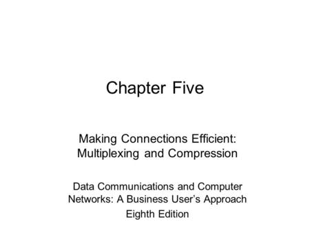 Chapter Five Making Connections Efficient: Multiplexing and Compression Data Communications and Computer Networks: A Business User’s Approach Eighth Edition.