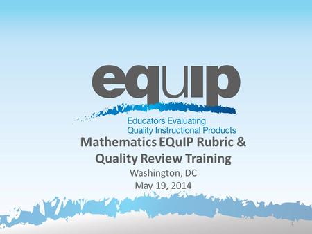 Mathematics EQuIP Rubric & Quality Review Training Washington, DC May 19, 2014 1.