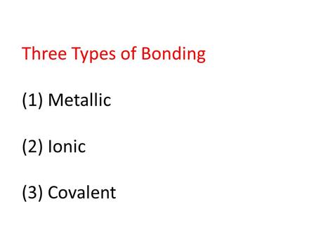 Three Types of Bonding (1) Metallic (2) Ionic (3) Covalent