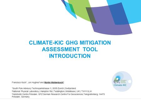 CLIMATE-KIC GHG MITIGATION ASSESSMENT TOOL INTRODUCTION Francisco Koch 1, Jon Hughes 2 and Martin Wattenbach 3 1 South Pole Advisory Technoparkstrasse.